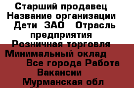 Старший продавец › Название организации ­ Дети, ЗАО › Отрасль предприятия ­ Розничная торговля › Минимальный оклад ­ 28 000 - Все города Работа » Вакансии   . Мурманская обл.,Мончегорск г.